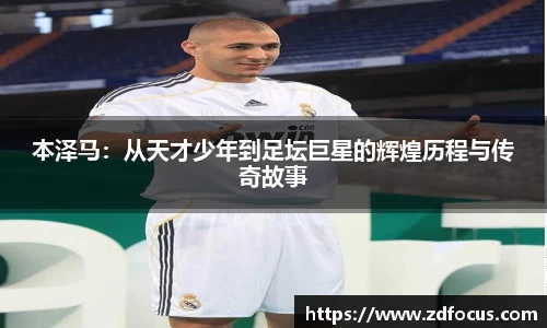 本泽马：从天才少年到足坛巨星的辉煌历程与传奇故事